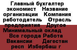 Главный бухгалтер-экономист › Название организации ­ Компания-работодатель › Отрасль предприятия ­ Другое › Минимальный оклад ­ 1 - Все города Работа » Вакансии   . Дагестан респ.,Избербаш г.